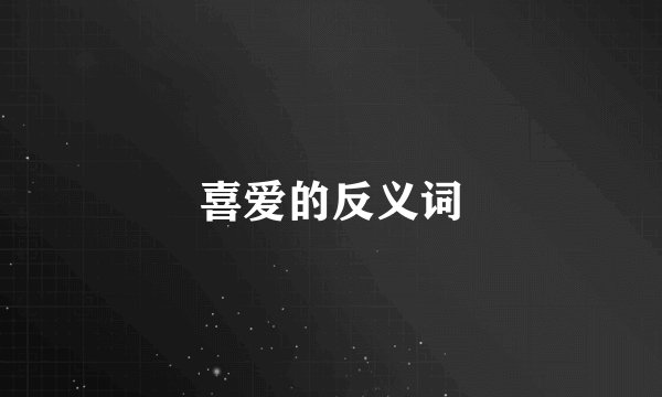 喜爱的反义词