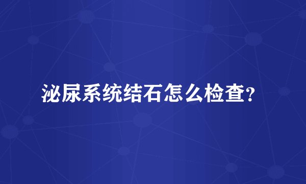 泌尿系统结石怎么检查?