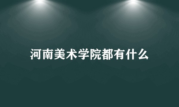河南美术学院都有什么
