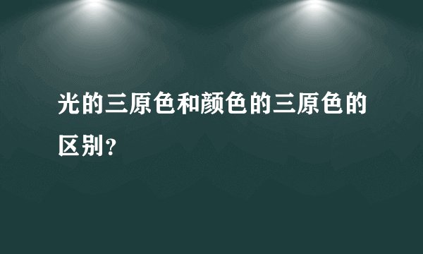 光的三原色和颜色的三原色的区别？