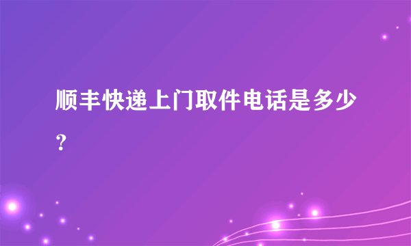 顺丰快递上门取件电话是多少？