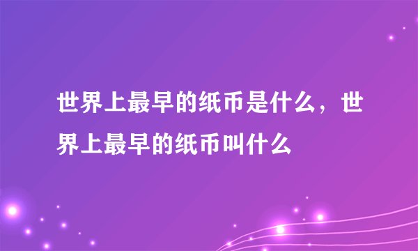 世界上最早的纸币是什么,世界上最早的纸币叫什么