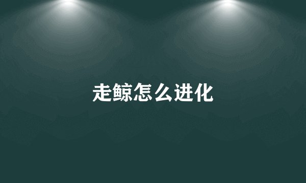 走鲸怎么进化