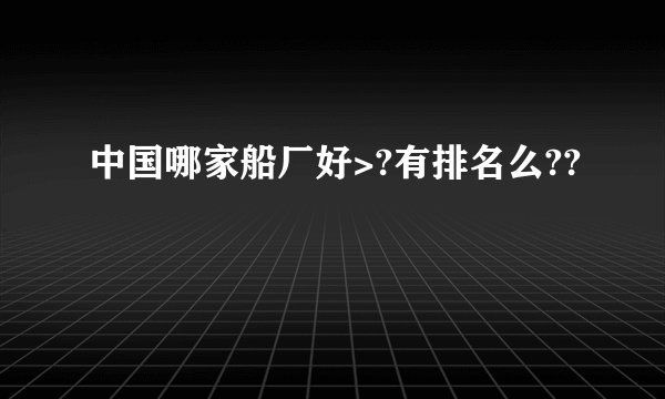 中国哪家船厂好>?有排名么??