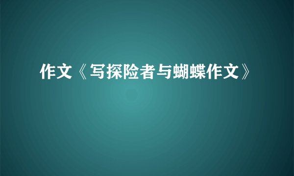 作文《写探险者与蝴蝶作文》