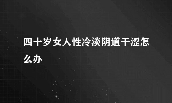 四十岁女人性冷淡阴道干涩怎么办