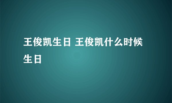 王俊凯生日 王俊凯什么时候生日