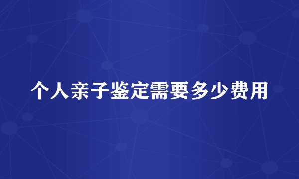 个人亲子鉴定需要多少费用