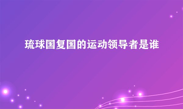 琉球国复国的运动领导者是谁