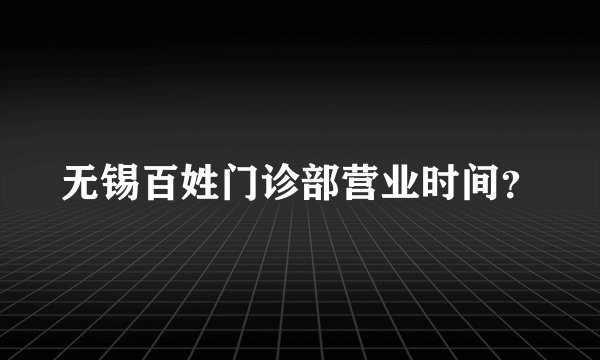 无锡百姓门诊部营业时间？