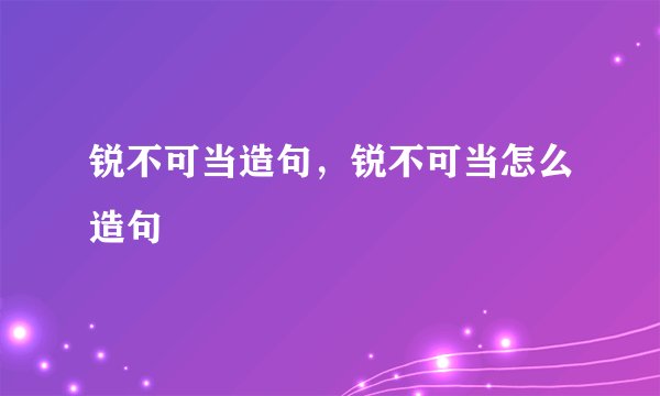 锐不可当造句,锐不可当怎么造句