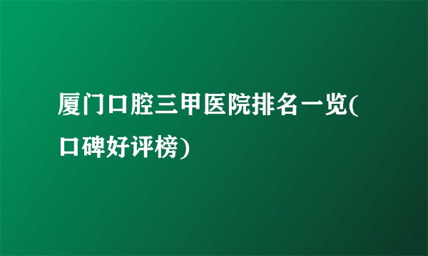 厦门口腔三甲医院排名一览(口碑好评榜)
