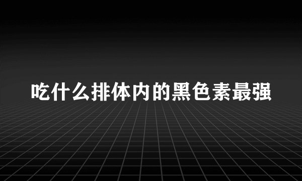 吃什么排体内的黑色素最强