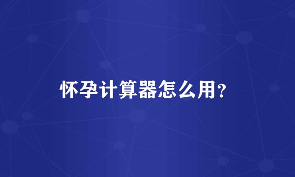 怀孕计算器怎么用？