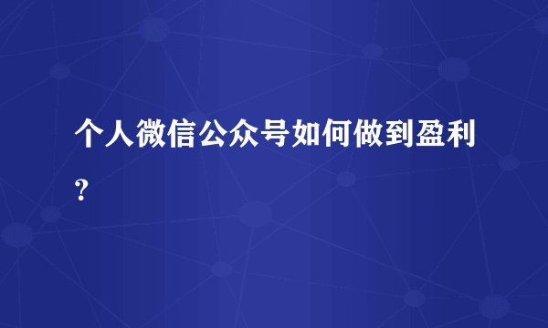个人微信公众号如何做到盈利？