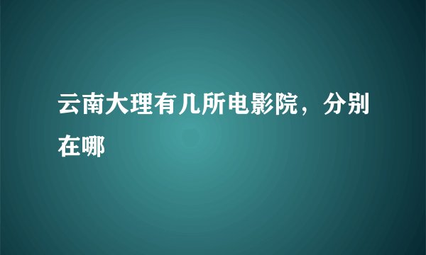 云南大理有几所电影院，分别在哪