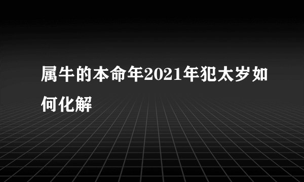 属牛的本命年2021年犯太岁如何化解