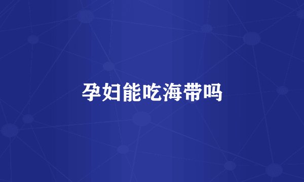 孕妇能吃海带吗