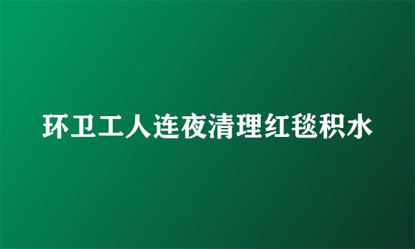 环卫工人连夜清理红毯积水