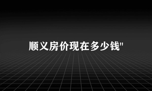 顺义房价现在多少钱
