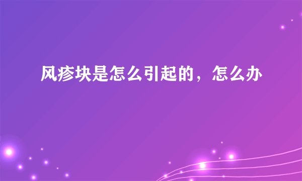 风疹块是怎么引起的，怎么办