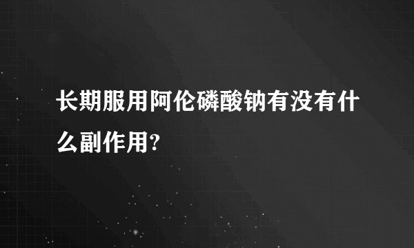 长期服用阿伦磷酸钠有没有什么副作用?