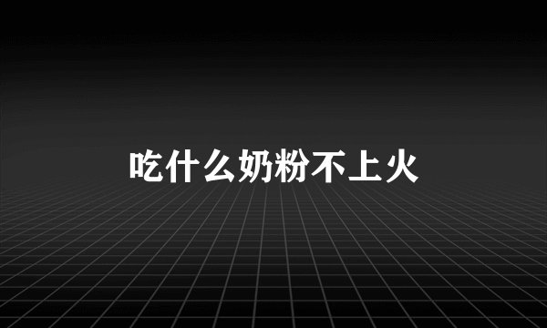 吃什么奶粉不上火