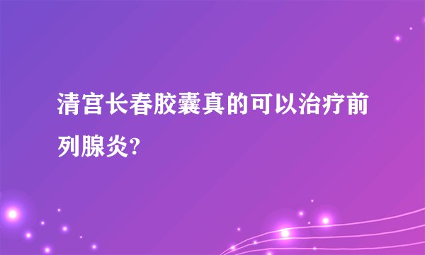 清宫长春胶囊真的可以治疗前列腺炎?