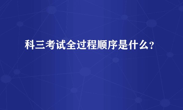 科三考试全过程顺序是什么？