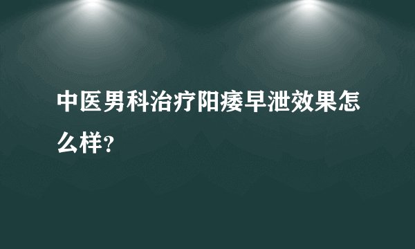 中医男科治疗阳痿早泄效果怎么样？