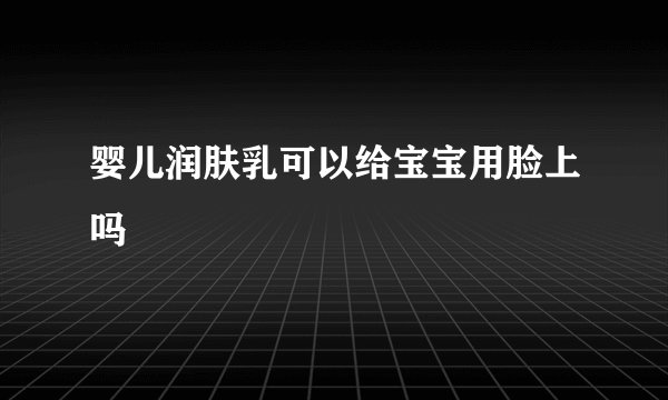 婴儿润肤乳可以给宝宝用脸上吗