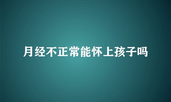 月经不正常能怀上孩子吗