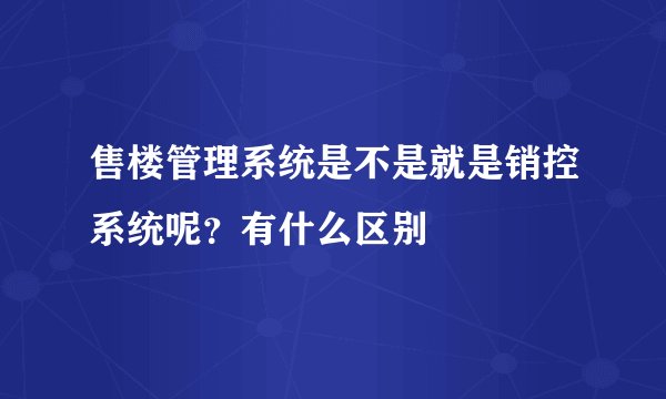 售楼管理系统是不是就是销控系统呢？有什么区别