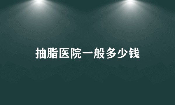 抽脂医院一般多少钱