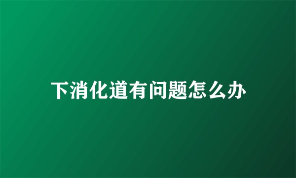 下消化道有问题怎么办