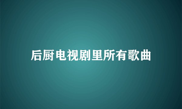 后厨电视剧里所有歌曲