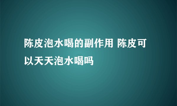 陈皮泡水喝的副作用 陈皮可以天天泡水喝吗