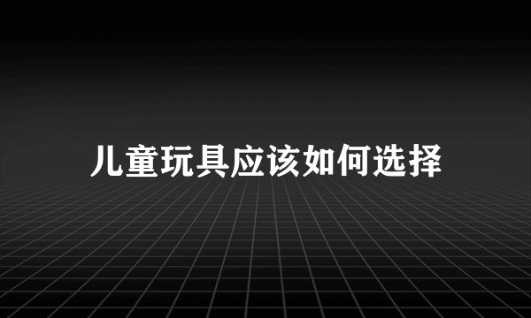 儿童玩具应该如何选择