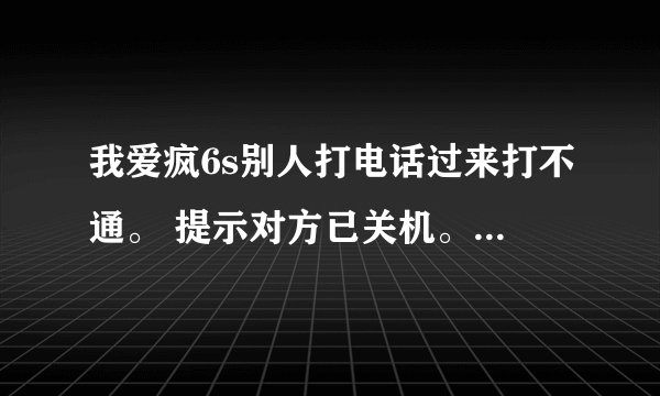 我爱疯6s别人打电话过来打不通。 提示对方已关机。 为什么。 求解