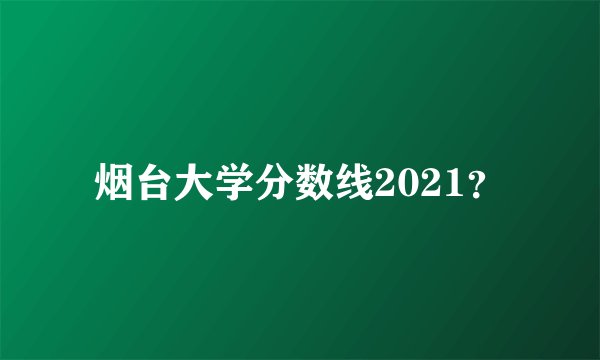 烟台大学分数线2021?