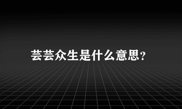 芸芸众生是什么意思？