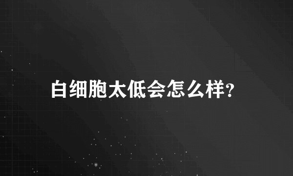 白细胞太低会怎么样？