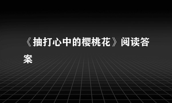《抽打心中的樱桃花》阅读答案