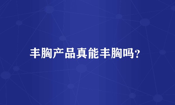 丰胸产品真能丰胸吗？