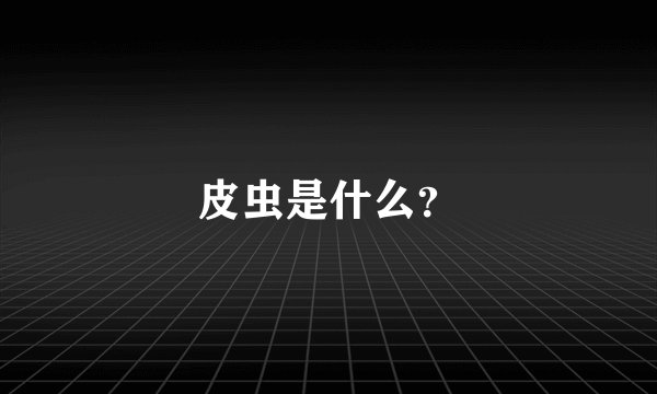 皮虫是什么?