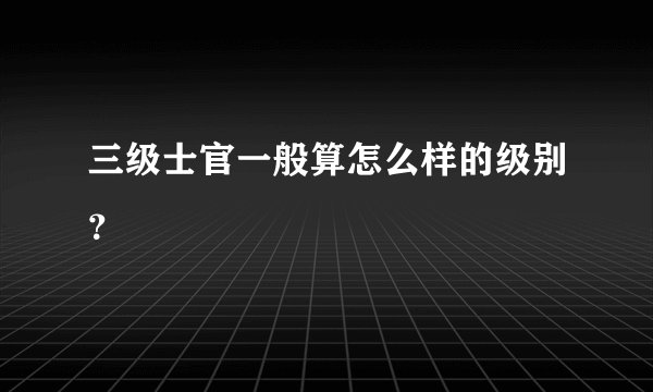 三级士官一般算怎么样的级别？