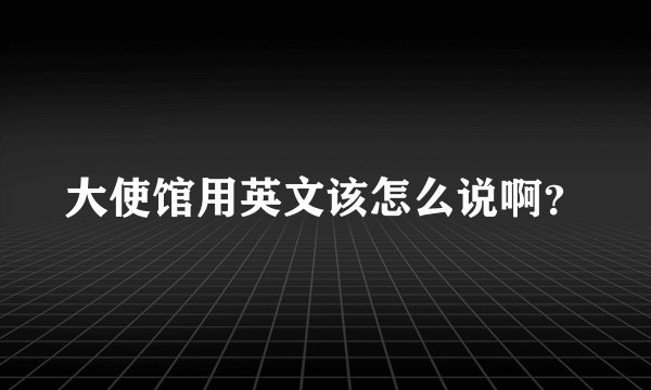 大使馆用英文该怎么说啊？