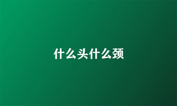 什么头什么颈