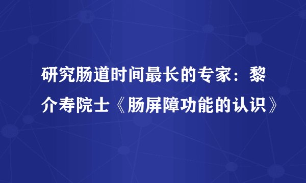 研究肠道时间最长的专家：黎介寿院士《肠屏障功能的认识》