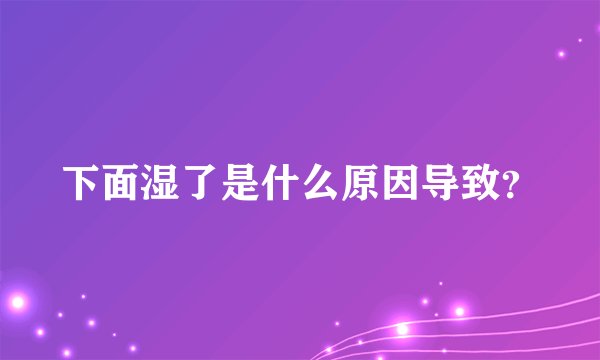 下面湿了是什么原因导致？